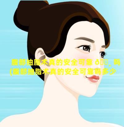 腹部抽脂术真的安全可靠 🌸 吗(腹部抽脂术真的安全可靠吗多少钱)